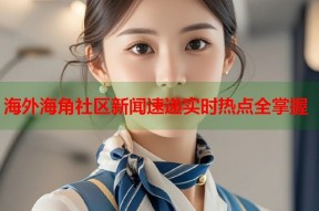 海外海角社区新闻速递实时热点全掌握