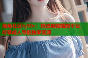 海角社区hj90c：精选视频播放平台，尽享成人导航独家资源