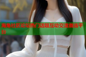 海角社区论坛热门话题互动交流首选平台