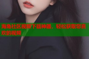 海角社区视频下载神器，轻松获取您喜欢的视频