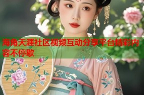 海角天涯社区视频互动分享平台精彩内容不停歇