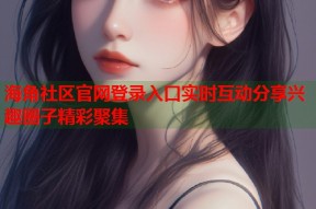 海角社区官网登录入口实时互动分享兴趣圈子精彩聚集