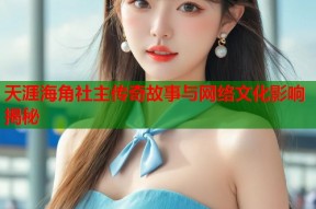 天涯海角社主传奇故事与网络文化影响揭秘