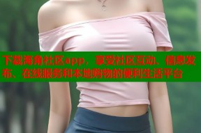 下载海角社区app，享受社区互动、信息发布、在线服务和本地购物的便利生活平台