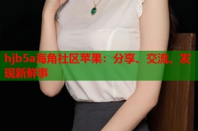 hjb5a海角社区苹果：分享、交流、发现新鲜事