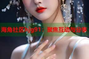 海角社区hjg91：聚焦互动与分享