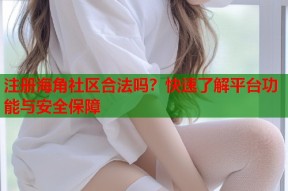 注册海角社区合法吗？快速了解平台功能与安全保障