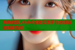 海角社区入hjb5全能交流平台快速连接精彩互动