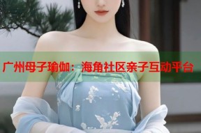 广州母子瑜伽：海角社区亲子互动平台