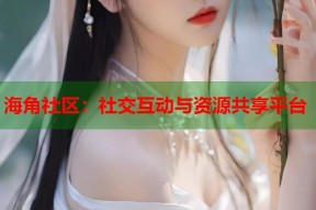 海角社区：社交互动与资源共享平台