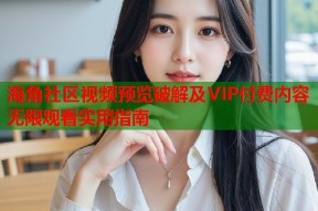 海角社区视频预览破解及VIP付费内容无限观看实用指南