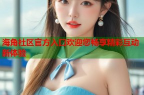 海角社区官方入口欢迎您畅享精彩互动新体验