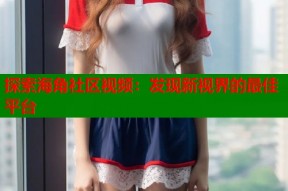 探索海角社区视频：发现新视界的最佳平台