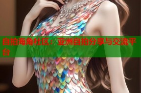 自拍海角社区：亚洲自拍分享与交流平台