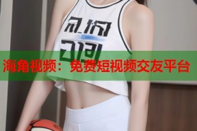 海角视频：免费短视频交友平台