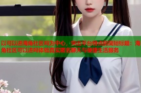以可以进海角社区吗为中心，突出平台特点的简短标题：海角社区可以进吗体验真实匿名聊天与便捷生活服务