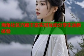 海角社区兴趣丰富实时互动分享生活新体验