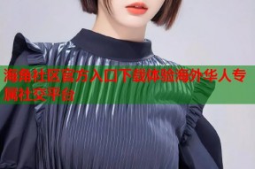 海角社区官方入口下载体验海外华人专属社交平台