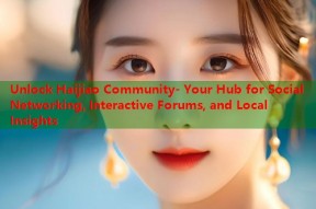 Unlock Haijiao Community- Your Hub for Social Networking, Interactive Forums, and Local Insights