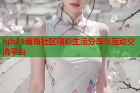hjb21海角社区精彩生活分享与互动交流平台