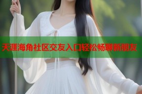 天涯海角社区交友入口轻松畅聊新朋友