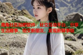 海角社区贴吧软件：社交互动平台，分享生活趣事，结交新朋友，发现新鲜事物