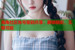 海角社区账号密码共享：解锁精彩，无限可能