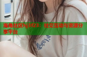 海角社区hj3f23：社交互动与资源分享平台