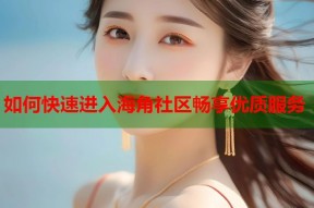 如何快速进入海角社区畅享优质服务