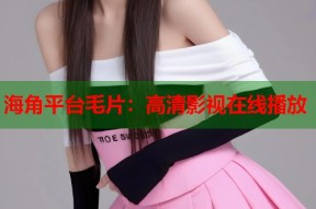 海角平台毛片：高清影视在线播放