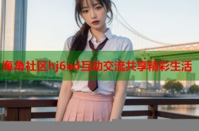 海角社区hj6ad互动交流共享精彩生活