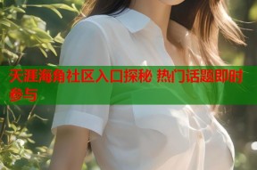天涯海角社区入口探秘 热门话题即时参与