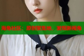 海角社区：原创聚集地，发现新视角