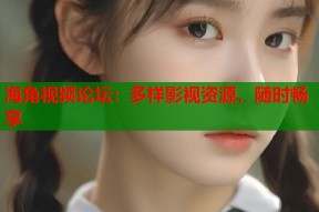 海角视频论坛：多样影视资源，随时畅享