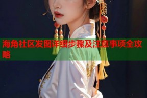 海角社区发图详细步骤及注意事项全攻略