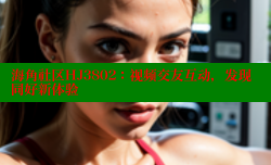 海角社区HJ3802：视频交友互动，发现同好新体验