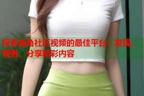 探索海角社区视频的最佳平台：发现、观看、分享精彩内容