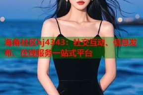 海角社区hj4343：社交互动、信息发布、在线服务一站式平台