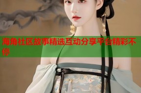 海角社区故事精选互动分享平台精彩不停
