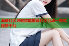 海角社区导航智能推荐社交互动一站式服务平台