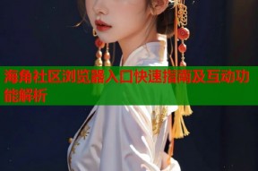 海角社区浏览器入口快速指南及互动功能解析
