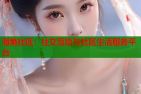 海角社区：社交互动与社区生活服务平台