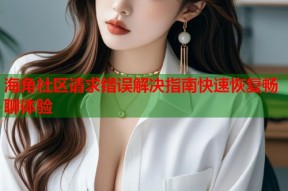 海角社区请求错误解决指南快速恢复畅聊体验
