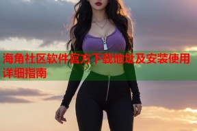 海角社区软件官方下载地址及安装使用详细指南
