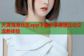 天涯海角社区app下载尽享便捷互动交流新体验