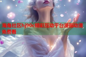 海角社区hj90c精彩互动平台漫画动漫免费看