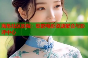 海角社区影院：您的电影资源聚合与影评中心