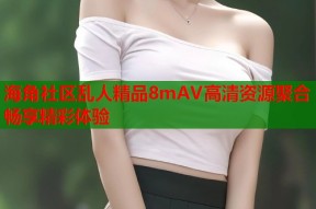 海角社区乱人精品8mAV高清资源聚合畅享精彩体验