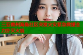 三亚儋州海角社区突发火灾紧急救援全力扑灭火情