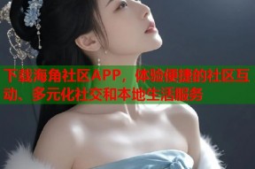 下载海角社区APP，体验便捷的社区互动、多元化社交和本地生活服务